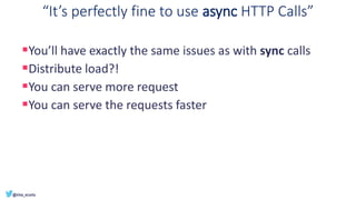 “It’s perfectly fine to use async HTTP Calls”
▪You’ll have exactly the same issues as with sync calls
▪Distribute load?!
▪You can serve more request
▪You can serve the requests faster
 