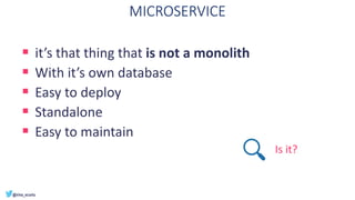MICROSERVICE
▪ it’s that thing that is not a monolith
▪ With it’s own database
▪ Easy to deploy
▪ Standalone
▪ Easy to maintain
Is it?
 