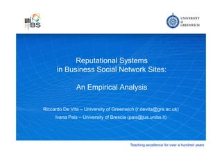Reputational Systems
      in Business Social Network Sites:

               An Empirical Analysis

Riccardo De Vita – University of Greenwich (r.devita@gre.ac.uk)
     Ivana Pais – University of Brescia (pais@jus.unibs.it)




                                         Teaching excellence for over a hundred years
 