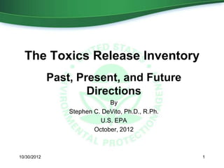 The Toxics Release Inventory
             Past, Present, and Future
                     Directions
                              By
                 Stephen C. DeVito, Ph.D., R.Ph.
                           U.S. EPA
                         October, 2012



10/30/2012                                         1
 