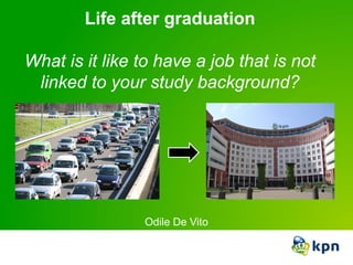 Life after graduation

What is it like to have a job that is not
 linked to your study background?




                Odile De Vito
 