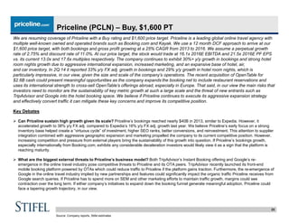 23
Priceline (PCLN) – Buy, $1,600 PT
We are resuming coverage of Priceline with a Buy rating and $1,600 price target. Priceline is a leading global online travel agency with
multiple well-known owned and operated brands such as Booking.com and Kayak. We use a 12 month DCF approach to arrive at our
$1,600 price target, with both bookings and gross profit growing at a 25% CAGR from 2013 to 2016. We assume a perpetual growth
rate of 2.75% and discount rate of 11.0%. At our price target, the stock would trade at 16.1x 2016E EBITDA and 21.5x 2016E PF EPS
vs. its current 13.0x and 17.6x multiples respectively. The company continues to exhibit 30%+ y/y growth in bookings and strong hotel
room nights growth due to aggressive international expansion, increased marketing, and an expansive base of hotel, air,
and car inventory. In 2Q:14 it reported 33% y/y FX adj. growth in bookings and 29% y/y growth in hotel room nights, which is
particularly impressive, in our view, given the size and scale of the company’s operations. The recent acquisition of OpenTable for
$2.6B cash could present meaningful opportunities as the company expands the booking net to include restaurant reservations and
uses its international strength to cross-sell OpenTable’s offerings abroad, especially in Europe. That said, in our view the main risks that
investors need to monitor are the sustainability of key metric growth at such a large scale and the threat of new entrants such as
TripAdvisor and Google into the hotel booking space. We believe if Priceline continues to execute its aggressive expansion strategy
and effectively convert traffic it can mitigate these key concerns and improve its competitive position.
Key Debates
 Can Priceline sustain high growth given its scale? Priceline’s bookings reached nearly $40B in 2013, similar to Expedia. However, it
accelerated growth to 38% y/y FX adj. compared to Expedia’s 16% y/y FX adj. growth last year. We believe Priceline’s early focus on a strong
inventory base helped create a “virtuous cycle” of investment, higher SEO ranks, better conversions, and reinvestment. This attention to supplier
integration combined with aggressive geographic expansion and marketing propelled the company to its current competitive position. However,
increasing competition and pressure from external players bring the sustainability of this growth into question. If Priceline’s bookings growth,
especially internationally from Booking.com, exhibits any considerable deceleration investors would likely view it as a sign that the platform is
reaching maturity.
 What are the biggest external threats to Priceline’s business model? Both TripAdvisor’s Instant Booking offering and Google’s re-
emergence in the online travel industry pose competitive threats to Priceline and its OTA peers. TripAdvisor recently launched its front-end
mobile booking platform powered by OTAs which could reduce traffic to Priceline if the platform gains traction. Furthermore, the re-emergence of
Google in the online travel industry implied by new partnerships and features could significantly impact the organic traffic Priceline receives from
Google search queries. If Priceline has to spend more on SEM and other marketing efforts to maintain traffic growth, margins could see
contraction over the long term. If either company’s initiatives to expand down the booking funnel generate meaningful adoption, Priceline could
face a tapering growth trajectory, in our view.
Source: Company reports, Stifel estimates
 