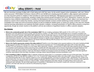 31
eBay (EBAY) – Hold
We are resuming coverage of eBay with a Hold rating and a $57 fair value. As the world’s largest online marketplace, with over 150mm
active accounts, LTM Enabled Commerce Volume (ECV) over $229B and a leading payments platform, eBay appears well positioned
as a key long term partner to retailers in their transition to multi-channel distribution. Management executed a successful business
turnaround and company re-positioning, resulting in better-than-industry growth throughout 2011/2012. Momentum, however, has since
slowed as many initiatives implemented to revitalize the Marketplaces business have been largely realized. eBay’s core business has
slowed to a level in-line to below the industry, causing downward estimate revisions amidst weakening investor sentiment. Increased
competition from large and niche eCommerce players as well as traditional retailers gives us reason for caution in the near term despite
reduced earnings expectations and relatively favorable valuation multiples. Increased penetration of PayPal offline presents a long-term
opportunity, though we remain neutral on the platform until we see evidence of significant traction in offline customer adoption.
Key Debates
 What is the sustainable growth rate of the marketplace GMV? We are modeling marketplace GMV growth of 12% in 2014 and 11% in 2015,
generally in-line with global eCommerce growth. Over the last four quarters, U.S. GMV trends have decelerated due to increased competition and
declines in the auction business. International GMV stabilized in the low double-digit range as a result of weak macroeconomic environment and slower
international online penetration. eBay’s fixed price offering brings the company more competitively aligned with Amazon, traditional brick-and-mortar
retail eCommerce channels, and numerous niche platforms focused on specific product categories. Given the growth in eCommerce has increased
price transparency across vendors and platforms; the heavier fixed price offering shifts the product mix in favor of more commoditized categories,
weakening eBay’s competitive strengths, in our view.
 What is the PayPal opportunity outside of the eBay platform? PayPal is one of the largest online payment platforms in the world, facilitating $180B
of total payment volumes (TPV) during 2013. Given U.S. eCommerce comprises just 11% of addressable retail sales (5.8% of total retail sales),
PayPal’s TPV only represents a fraction of a much larger offline opportunity. However, growing share of offline retail sales presents two key challenges:
(1) competition as the payments market is becoming more crowded with both large players such as Amazon Payments and Google Wallet and new
entrants such as Square and Stripe and (2) slow adoption from customers and merchants as consumers see little added convenience of paying
through a mobile app versus swiping a credit card. We believe if PayPal can leverage its brand and develop an offline platform that adds significant
consumer value beyond niche use cases, the platform could gain traction along the global commerce penetration curve.
 How compelling is eBay’s valuation? eBay is relatively inexpensive versus peers on a comparative multiple and sum-of-the-parts basis. The market
is assigning a 2015E EV/ Adj. EBITDA multiple of 10.7x. Our 12-month DCF based approach yields a fair value of $57 using a discount rate of 10%
and a terminal growth rate of 2.5%. However, based on a sum–of-the-parts valuation, we arrive at a valuation of $61, representing 15% upside to the
current share price. Our sum-of-the-parts valuation applies an adjusted EBITDA multiple to 2015 estimates for each of the company’s three segments
based on comparative multiples to arrive at a value for eBay. Though expectations have been reduced, we believe there is risk to 2015 and
subsequent year estimates. We see limited opportunity for acceleration in Marketplace top line growth coupled with continued investment in new
products, and lower take rate due to channel mix shift pressuring margins.
Source: Company reports, Stifel estimates
 