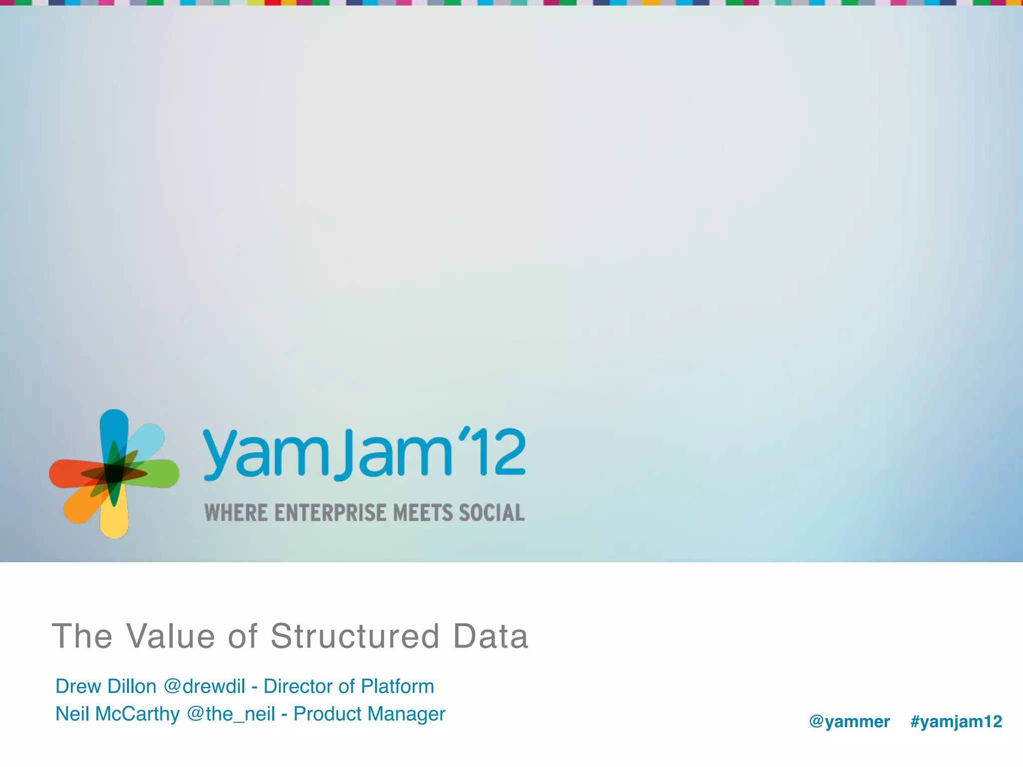The Value of Structured Data!
Drew Dillon @drewdil - Director of Platform!
Neil McCarthy @the_neil - Product Manager!     @yammer !#yamjam12!
                                               !
 