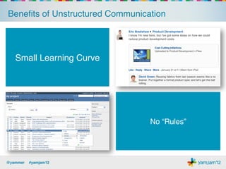 Beneﬁts of Unstructured Communication!




   Small Learning Curve!




                                 No “Rules”!




@yammer !#yamjam12!
 