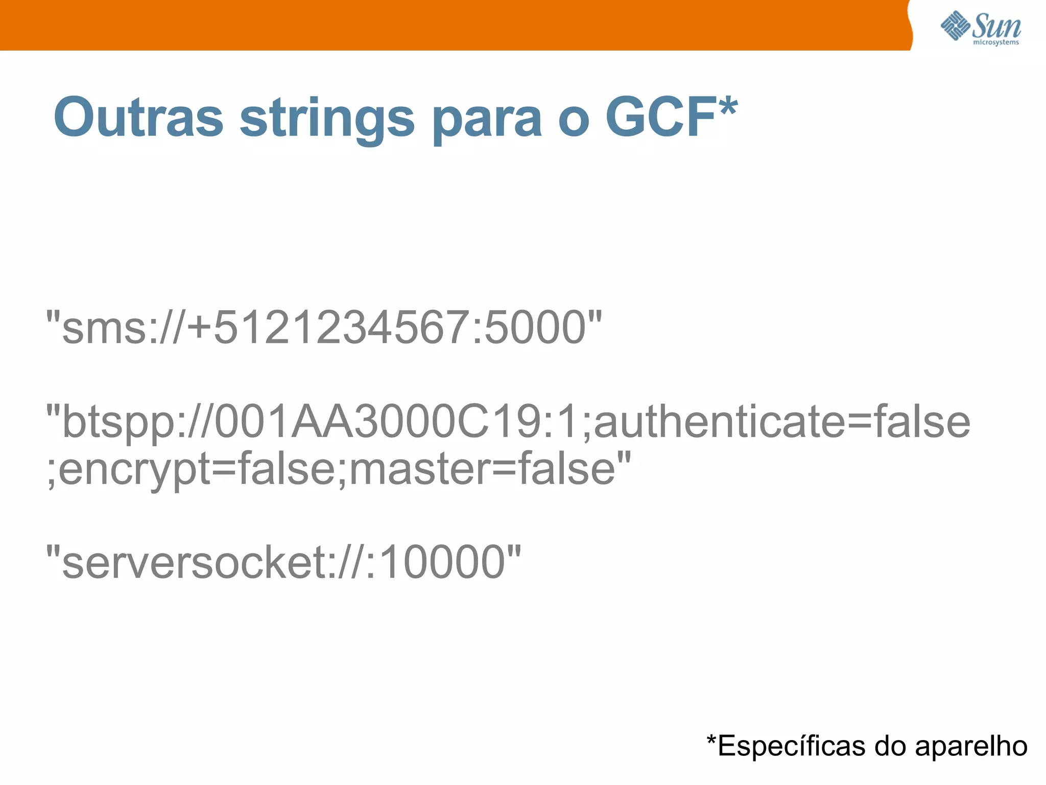 Outras strings para o GCF*


"sms://+5121234567:5000"

"btspp://001AA3000C19:1;authenticate=false
;encrypt=false;master=false"

"serversocket://:10000"


                             *Específicas do aparelho
 