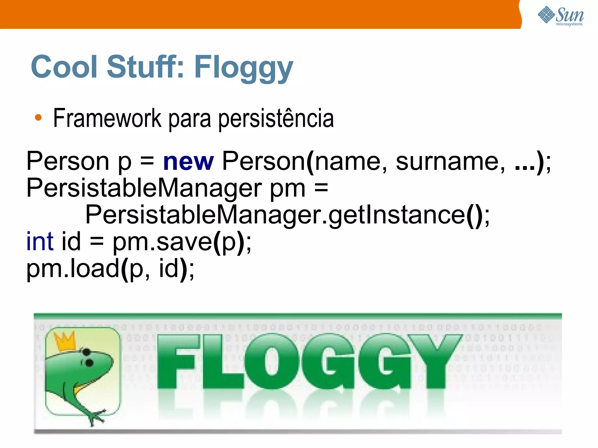 Cool Stuff: Floggy
• Framework para persistência
Person p = new Person(name, surname, ...);
PersistableManager pm =
      PersistableManager.getInstance();
int id = pm.save(p);
pm.load(p, id);
 