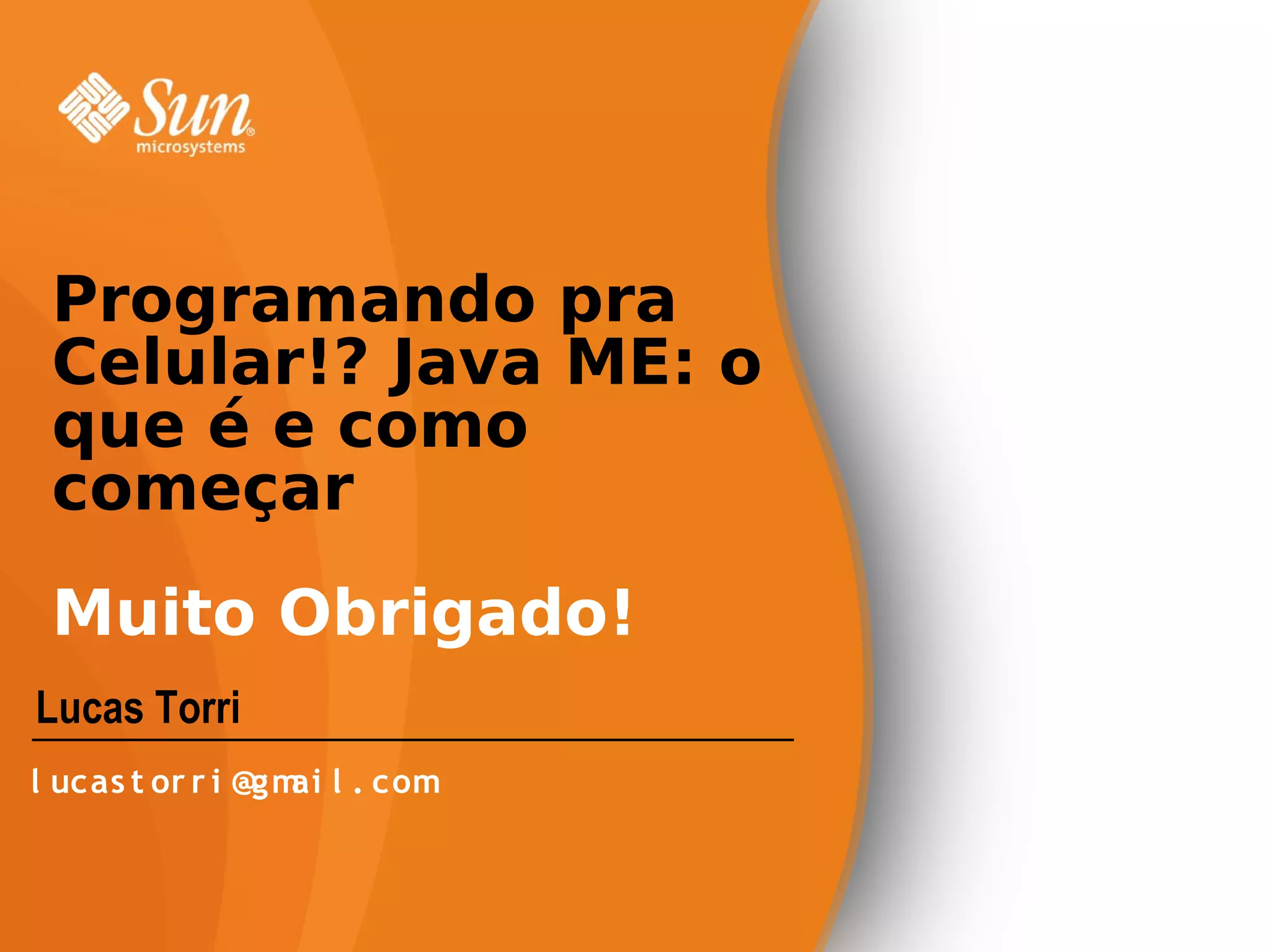 Programando pra
 Celular!? Java ME: o
 que é e como
 começar
 Muito Obrigado!
Lucas Torri
l ucas t or r i @gm l . com
                   ai
 