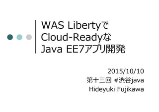 WAS Libertyで
Cloud-Readyな
Java EE7アプリ開発
2015/10/10
第十三回 #渋谷java
Hideyuki Fujikawa
 