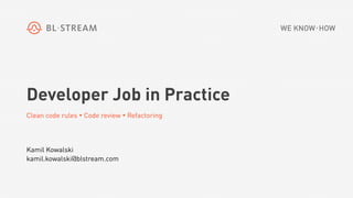 Developer Job in Practice
Clean code rules • Code review • Refactoring
Kamil Kowalski
kamil.kowalski@blstream.com
 