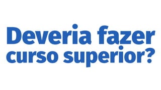 Deveria fazer
curso superior?
 