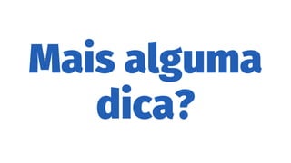 Mais alguma
dica?
 