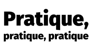 Pratique,
pratique, pratique
 