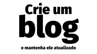 Crie um
bloge mantenha ele atualizado
 