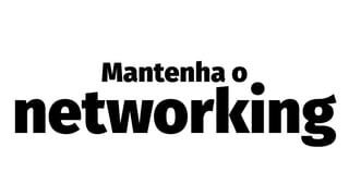 Mantenha o
networking
 