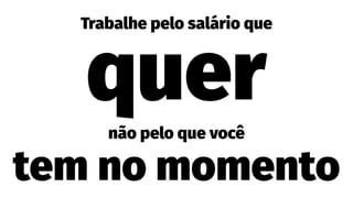 Trabalhe pelo salário que
quernão pelo que você
tem no momento
 