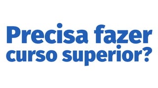 Precisa fazer
curso superior?
 