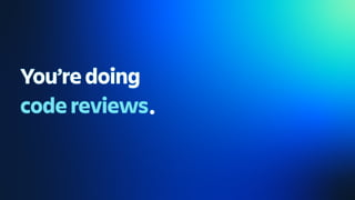 You’re doing
code reviews.
 