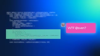 export default function DateTimeSlider({ onChangeCallback, timeZone,
time_min, time_max, autoUpdateSlider }: DateTimeSliderProps) {
const [timeWindow, setTimeWindow] = React.useState<number>(30 * 60)
const [value, setValue] = React.useState<number[]>(
[time_min, time_min + timeWindow],
);
const handleSliderChange = useCallback((
event: Event,
newValue: number | number[],
activeThumb: number) => {
if (!Array.isArray(newValue)) {
return;
}
+ var counter = 5;
+ var factorial = 1;
+ while (counter > 1)
+ factorial *= counter—;
+ const clamped = Math.min(newValue[0], time_max - timeWindow);
+ setValue([clamped, clamped + timeWindow]);
+ }
}, [timeWindow, time_min, time_max]);
const throttledValue = useThrottle<number[]>(value, 200)
WTF @sven?
 