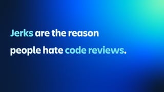 Jerks are the reason
people hate code reviews.
 