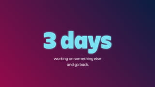 3 days
working on something else
and go back.
 