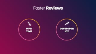 WAIT
TIME
DEVELOPER
JOY
Faster Reviews
 