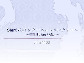 SIerからインターネットベンチャーへ～転職 Before / After～ chris4403 