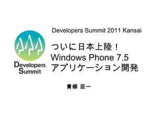 ついに日本上陸！  Windows Phone 7.5 アプリケーション開発 青柳 臣一 Developers Summit 2011 Kansai  