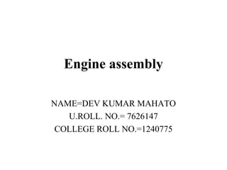 Engine assembly
NAME=DEV KUMAR MAHATO
U.ROLL. NO.= 7626147
COLLEGE ROLL NO.=1240775
 