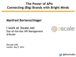 @ManfredBo
The Power of APIs
Connecting (Big) Brands with Bright Minds
Manfred Bortenschlager
I work at 3scale.net
Out-of-the-box API Management
@3scale
DevLab LIVE
London, May 9, 2014
 