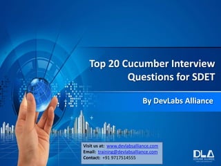 Top 20 Cucumber Interview
Questions for SDET
By DevLabs Alliance
Visit us at: www.devlabsalliance.com
Email: training@devlabsalliance.com
Contact: +91 9717514555
 