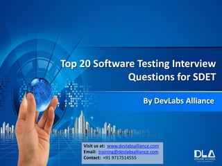 Top 20 Software Testing Interview
Questions for SDET
By DevLabs Alliance
Visit us at: www.devlabsalliance.com
Email: training@devlabsalliance.com
Contact: +91 9717514555
 