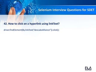 Selenium Interview Questions for SDET
42. How to click on a hyperlink using linkText?
driver.findElement(By.linkText(“devLabsAlliance”)).click();
 