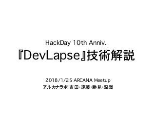 HackDay 10th Anniv.
『DevLapse』技術解説
2018/1/25 ARCANA Meetup
アルカナラボ 吉田・遠藤・勝見・深澤
 