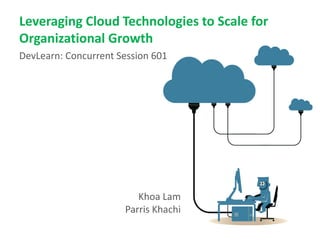 Leveraging Cloud Technologies to Scale for
Organizational Growth
DevLearn: Concurrent Session 601




                         Khoa Lam
                      Parris Khachi
 