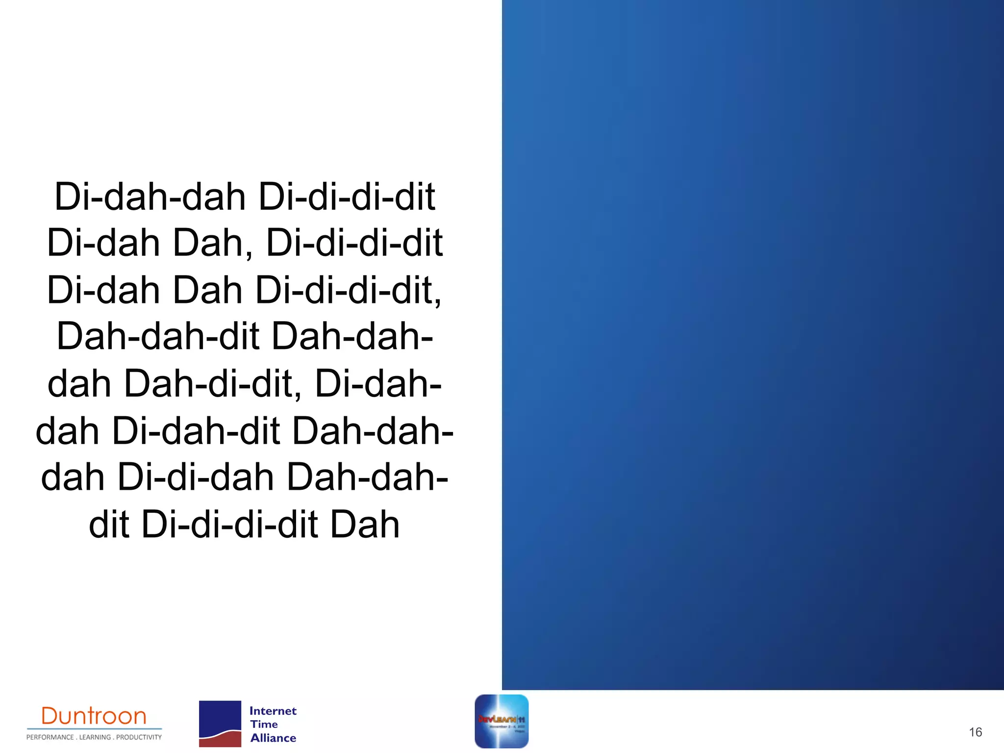 Di-dah-dah Di-di-di-dit
 Di-dah Dah, Di-di-di-dit
 Di-dah Dah Di-di-di-dit,
 Dah-dah-dit Dah-dah-
 dah Dah-di-dit, Di-dah-
dah Di-dah-dit Dah-dah-
dah Di-di-dah Dah-dah-
   dit Di-di-di-dit Dah




                            16
 