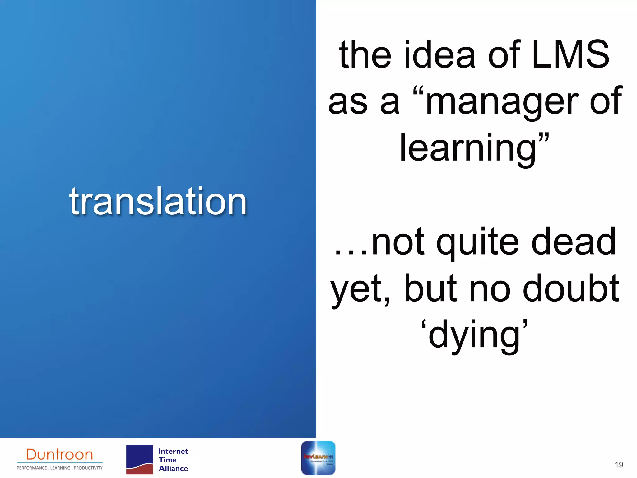 the idea of LMS
              as a “manager of
                  learning”
translation
              …not quite dead
              yet, but no doubt
                    ‘dying’


                              19
 