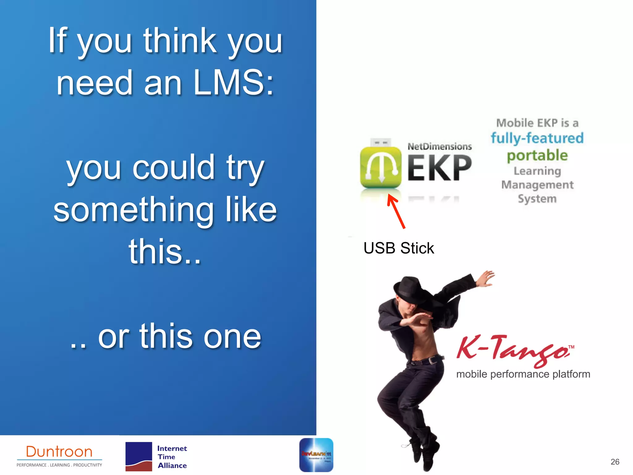 If you think you
 need an LMS:

 you could try
something like
     this..        USB Stick




 .. or this one
                               mobile performance platform




                                                             26
 