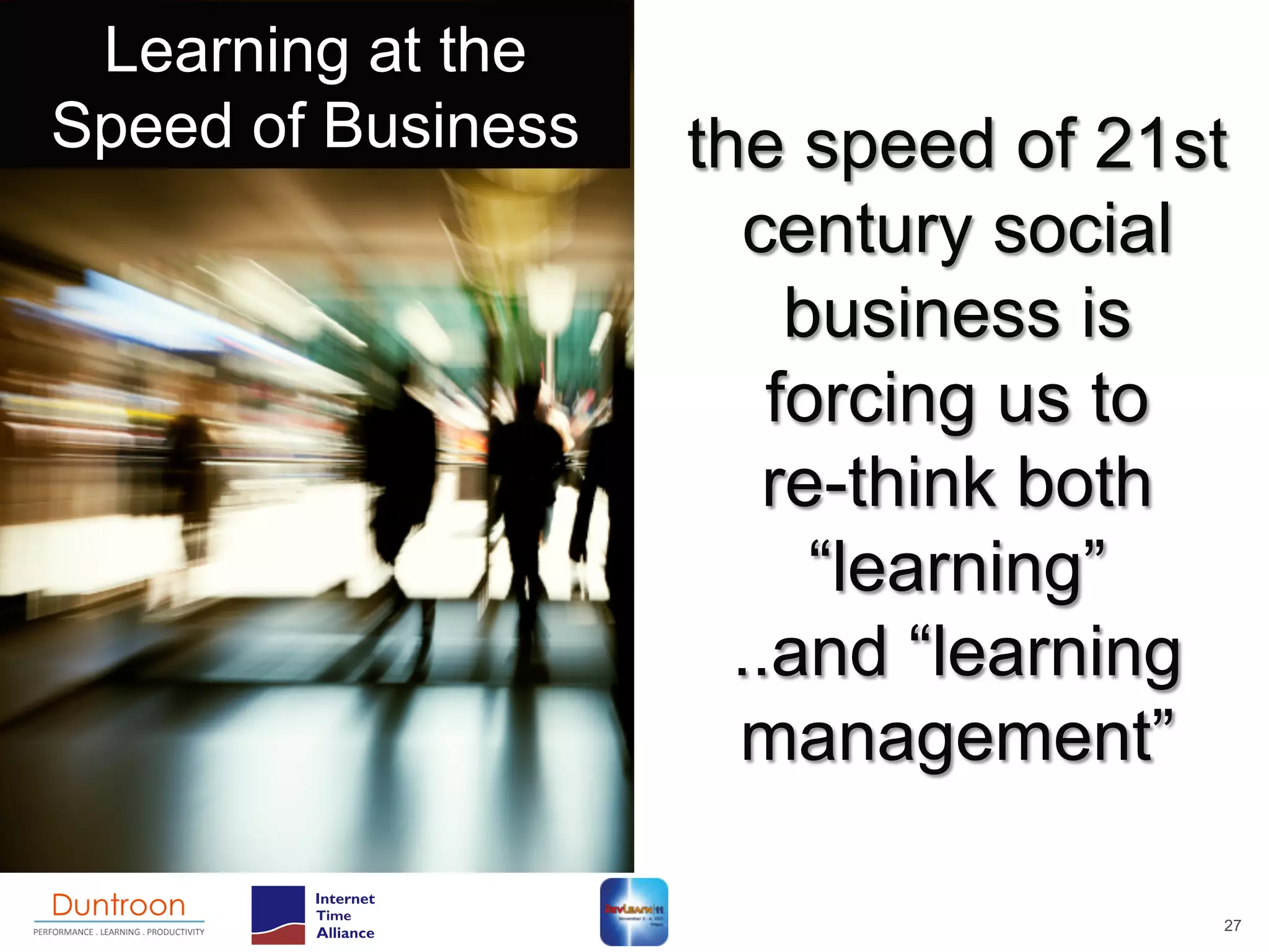 Learning at the
Speed of Business   the speed of 21st
                       century social
                         business is
                        forcing us to
                        re-think both
                          “learning”
                      ..and “learning
                      management”

                                    27
 