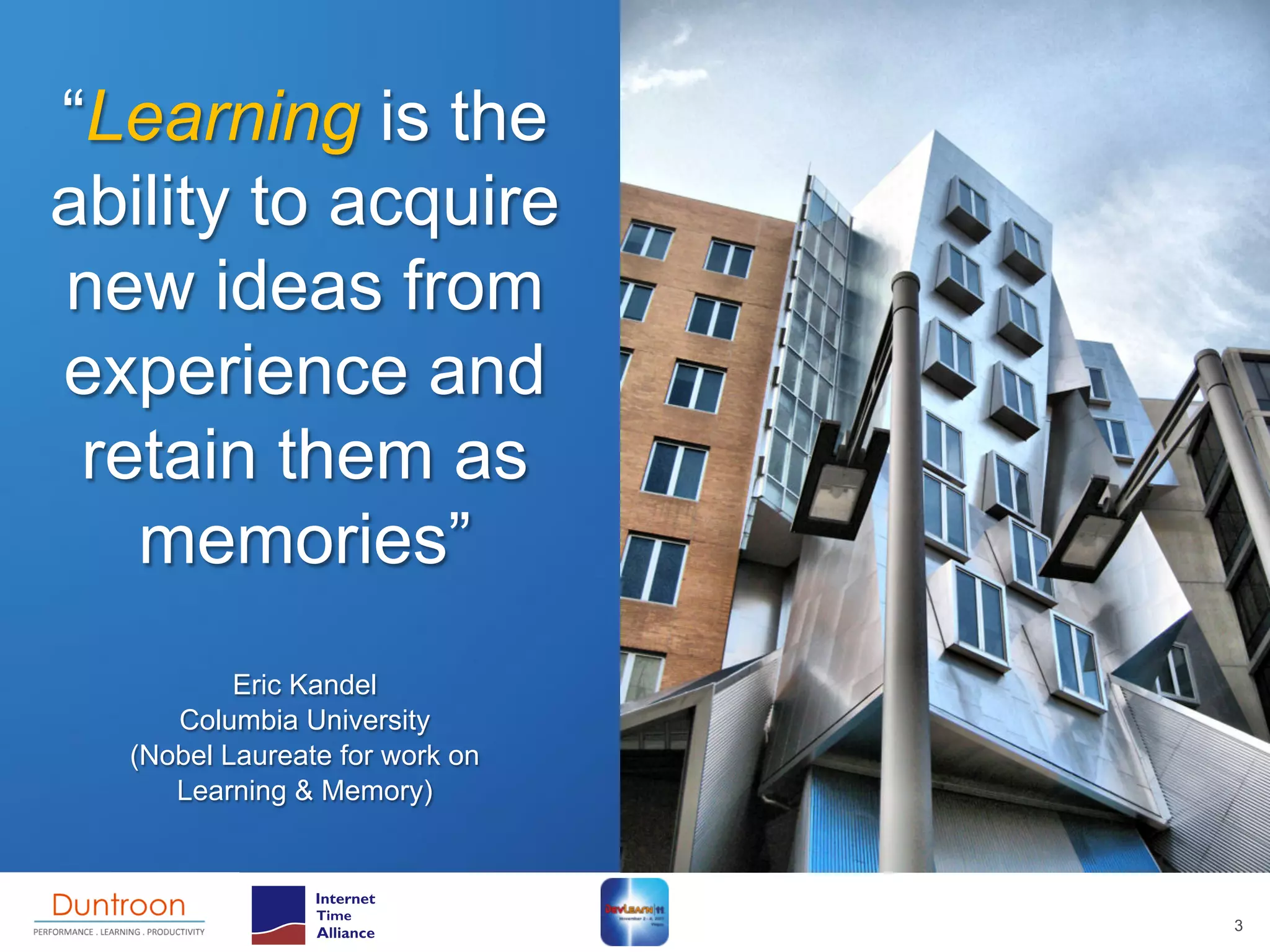 “Learning is the
ability to acquire
new ideas from
experience and
 retain them as
   memories”
          Eric Kandel
     Columbia University
  (Nobel Laureate for work on
     Learning & Memory)



                                3
 