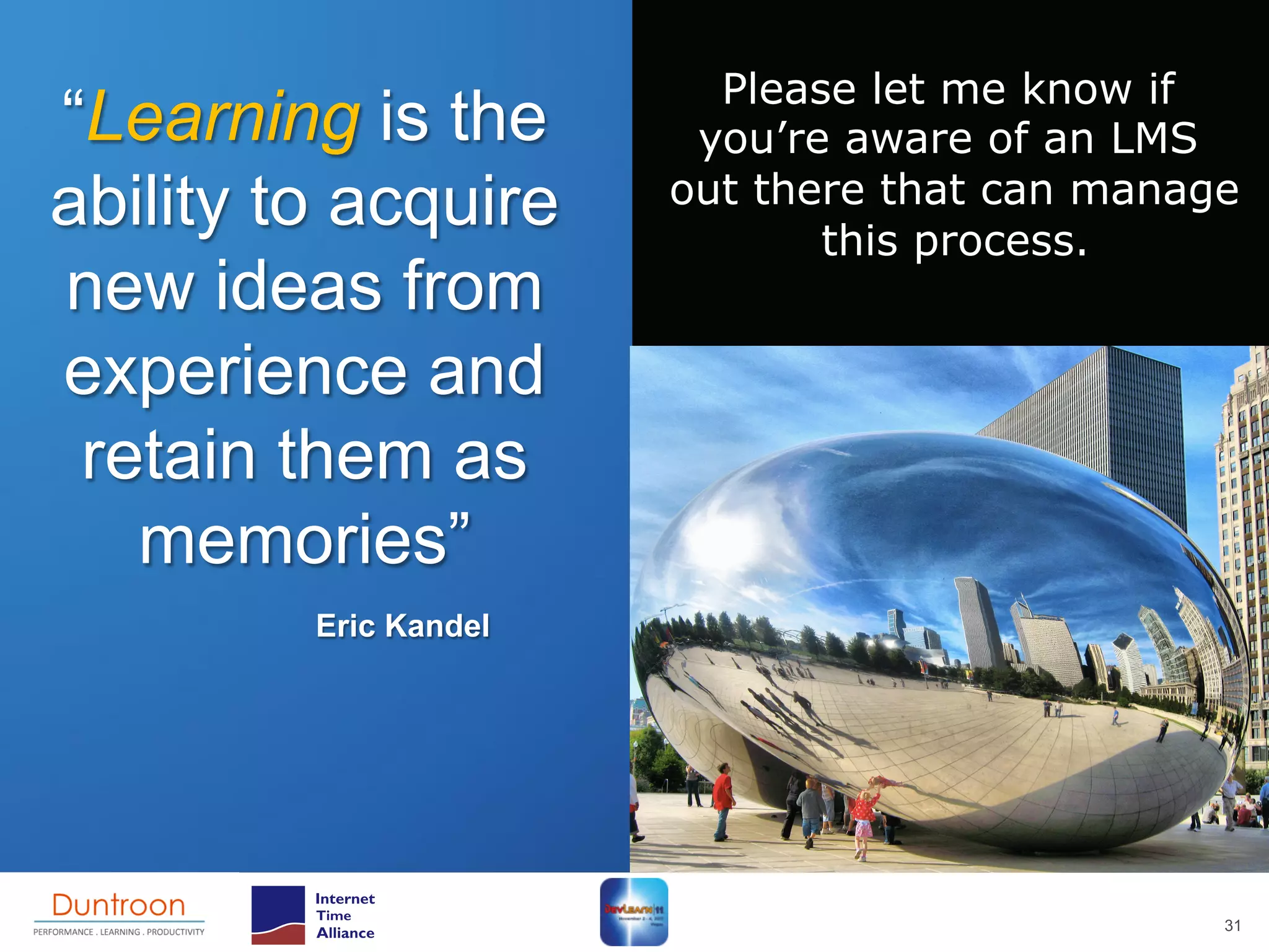 Please let me know if
“Learning is the        you’re aware of an LMS
ability to acquire     out there that can manage
                              this process.
new ideas from
experience and
 retain them as
   memories”
         Eric Kandel




                                               31
 