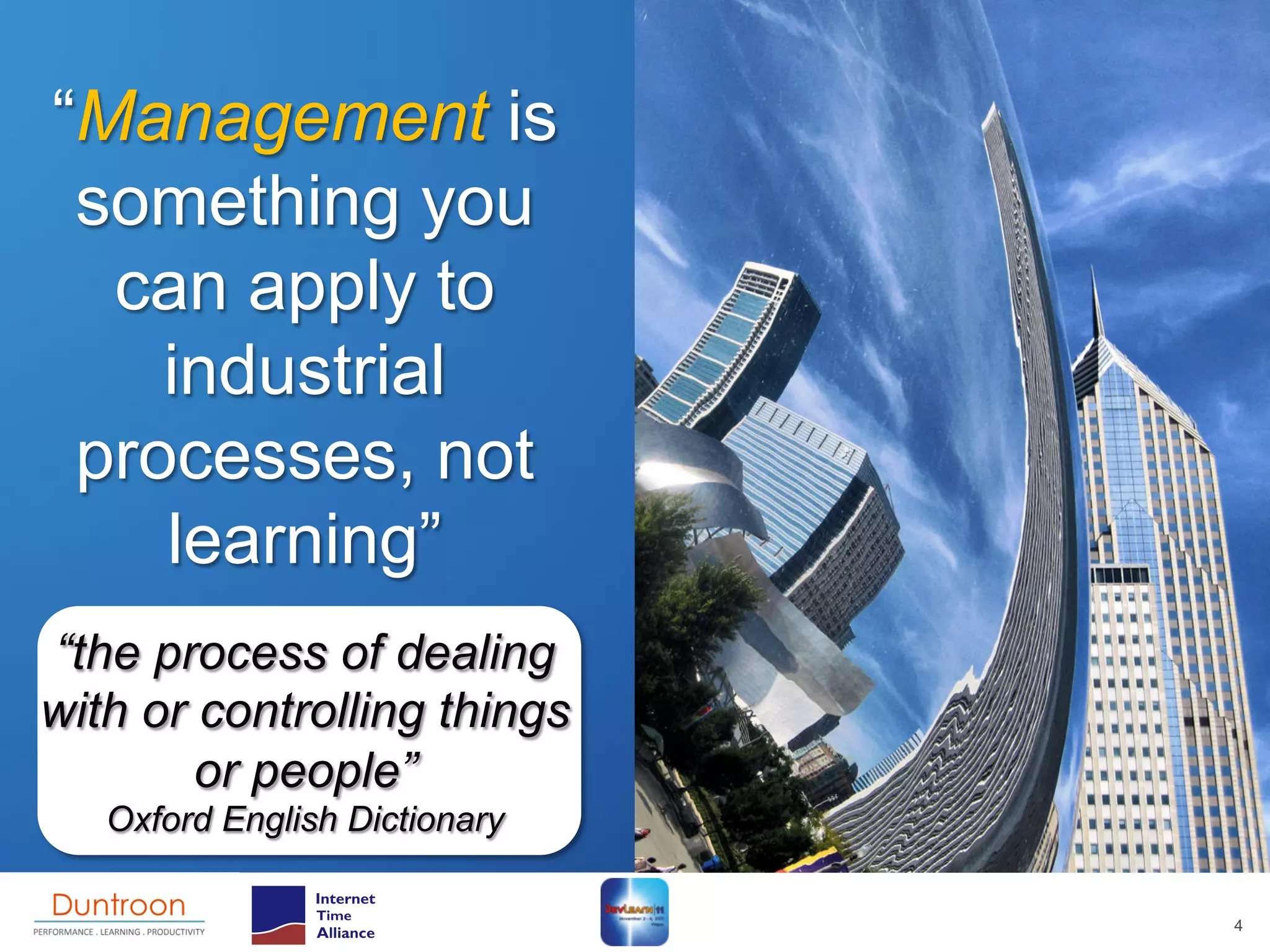 “Management is
 something you
  can apply to
    industrial
 processes, not
    learning”
“the process of dealing
with or controlling things
        or people”
   Oxford English Dictionary

                               4
 