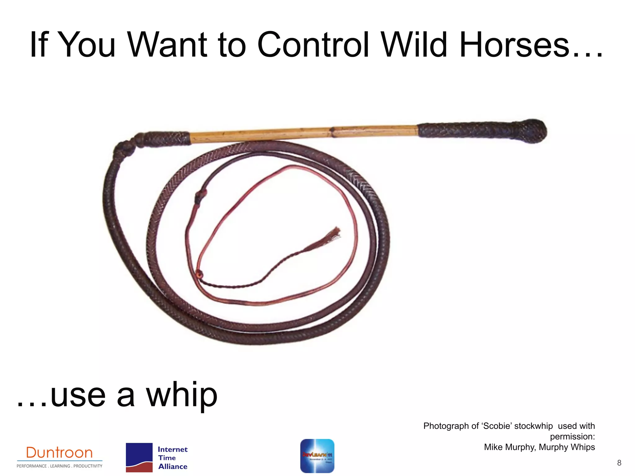 If You Want to Control Wild Horses…




…use a whip
                       Photograph of ‘Scobie’ stockwhip used with
                                                      permission:
                                      Mike Murphy, Murphy Whips
                                                                    8
 