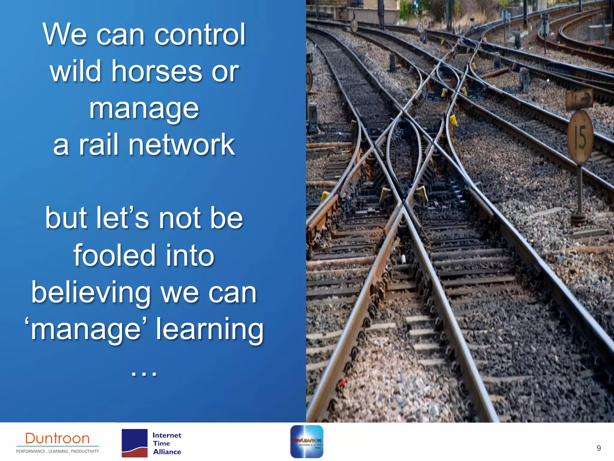 We can control
 wild horses or
    manage
 a rail network

  but let’s not be
    fooled into
 believing we can
‘manage’ learning
         …

                     9
 