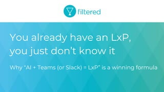 1
You already have an LxP,
you just don’t know it
Why “AI + Teams (or Slack) = LxP” is a winning formula
 