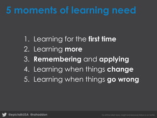 5 moments of learning need
1.
2.
3.
4.
5.

Learning for the first time
Learning more
Remembering and applying
Learning when things change
Learning when things go wrong

@epictalkUSA @rahaddon

For all the latest news, insight and resources follow us on twitter

 