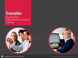Transfer

Ensuring the
effectiveness of formal
training

@epictalkUSA @rahaddon

For all the latest news, insight and resources follow us on twitter

 