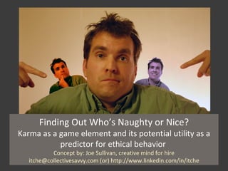 Finding Out Who’s Naughty or Nice? Karma as a game element and its potential utility as a predictor for ethical behavior  Concept by: Joe Sullivan, creative mind for hire itche@collectivesavvy.com (or) http://www.linkedin.com/in/itche 