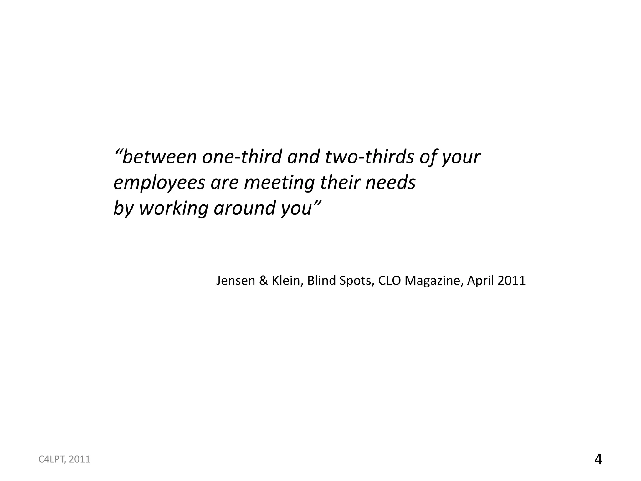 “between one-third and two-thirds of your
              employees are meeting their needs
              by working around you”


                         Jensen & Klein, Blind Spots, CLO Magazine, April 2011




C4LPT, 2011                                                                      4
 
