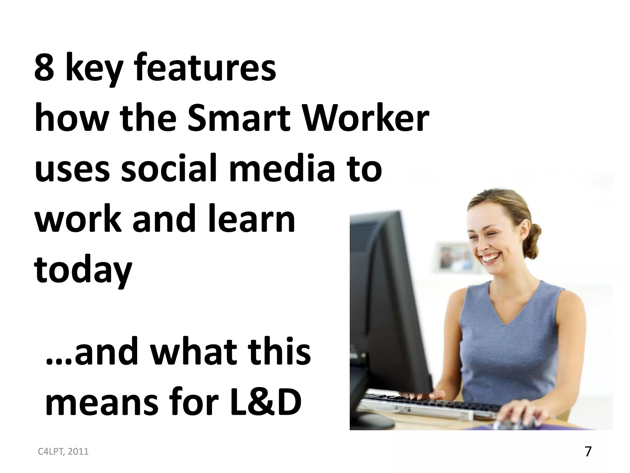 8 key features
how the Smart Worker
uses social media to
work and learn
today
 …and what this
 means for L&D
C4LPT, 2011            7
 